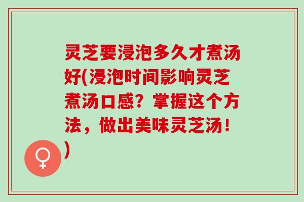 灵芝要浸泡多久才煮汤好(浸泡时间影响灵芝煮汤口感？掌握这个方法，做出美味灵芝汤！)