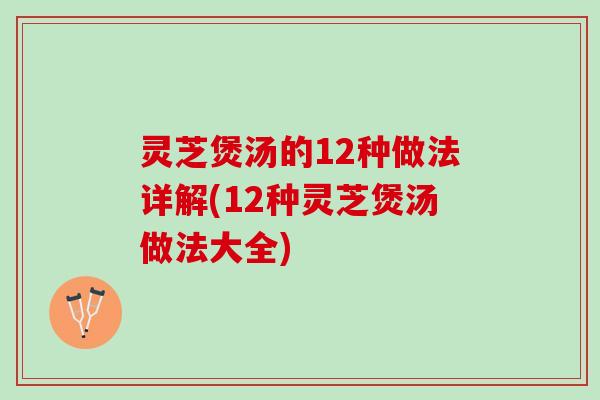 灵芝煲汤的12种做法详解(12种灵芝煲汤做法大全)