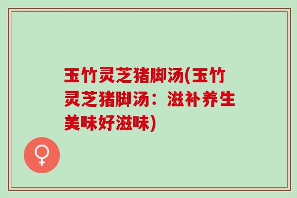玉竹灵芝猪脚汤(玉竹灵芝猪脚汤：滋补养生美味好滋味)