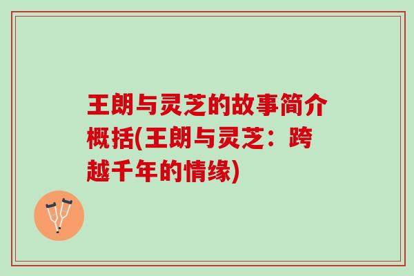 王朗与灵芝的故事简介概括(王朗与灵芝：跨越千年的情缘)