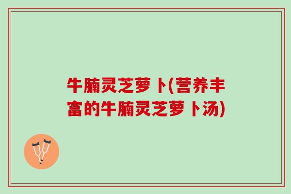 牛腩灵芝萝卜(营养丰富的牛腩灵芝萝卜汤)