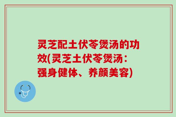 灵芝配土伏苓煲汤的功效(灵芝土伏苓煲汤：强身健体、养颜美容)