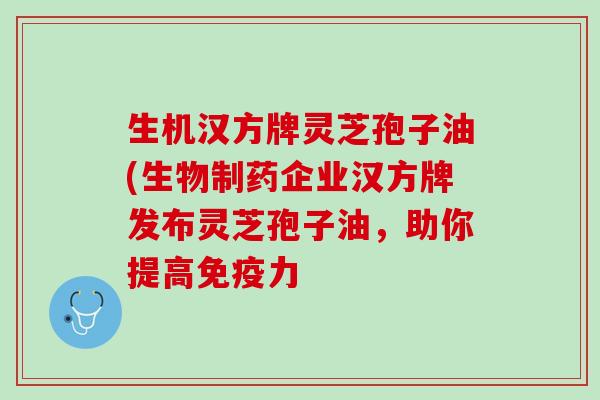 生机汉方牌灵芝孢子油(生物制药企业汉方牌发布灵芝孢子油，助你提高免疫力