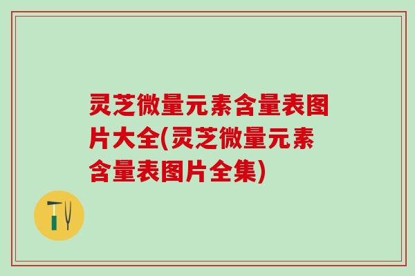 灵芝微量元素含量表图片大全(灵芝微量元素含量表图片全集)