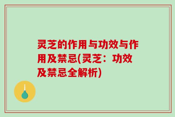 灵芝的作用与功效与作用及禁忌(灵芝：功效及禁忌全解析)