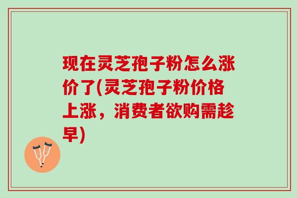 现在灵芝孢子粉怎么涨价了(灵芝孢子粉价格上涨,消费者欲购需趁早) 现在灵芝孢子粉怎么涨价了(灵芝孢子粉价格上涨,消费者欲购需趁早)