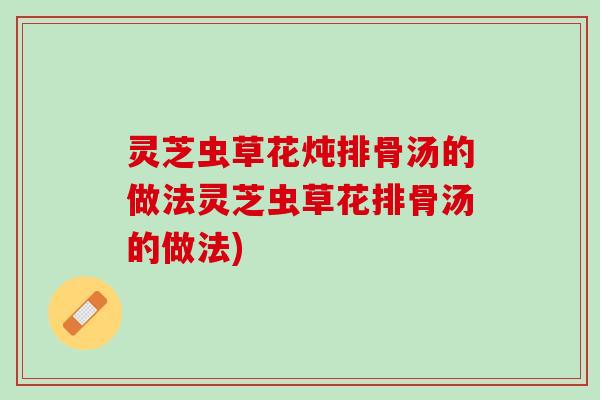灵芝虫草花炖排骨汤的做法灵芝虫草花排骨汤的做法)
