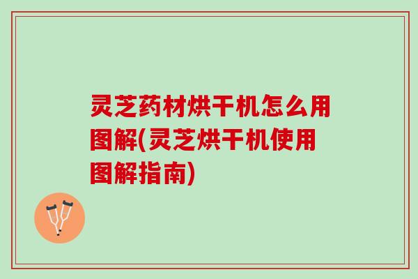 灵芝药材烘干机怎么用图解(灵芝烘干机使用图解指南)
