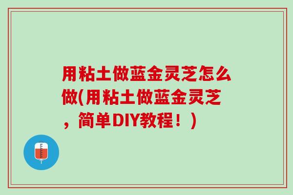 用粘土做蓝金灵芝怎么做(用粘土做蓝金灵芝，简单DIY教程！)