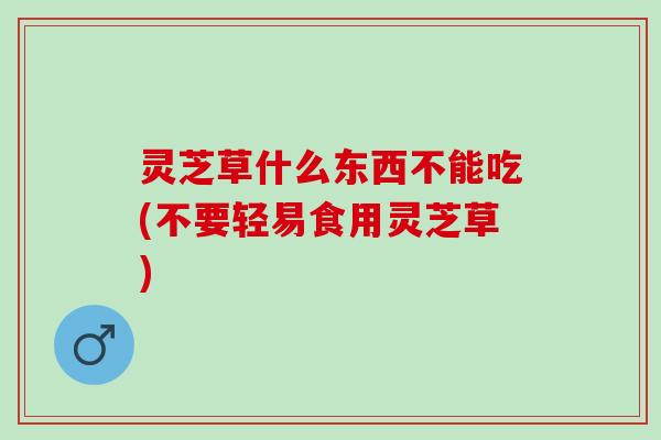 灵芝草什么东西不能吃(不要轻易食用灵芝草)
