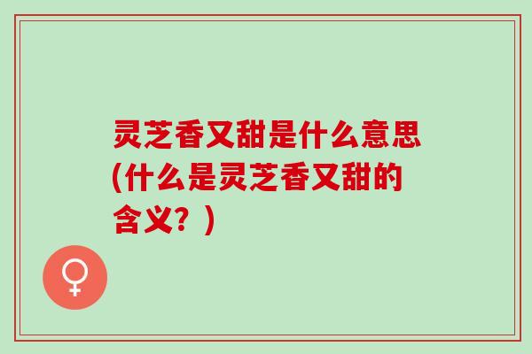 灵芝香又甜是什么意思(什么是灵芝香又甜的含义？)