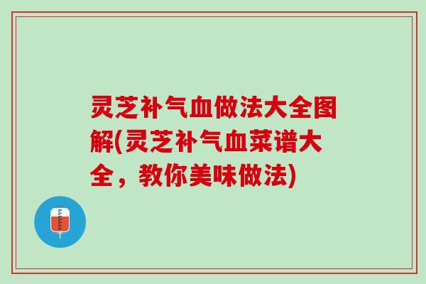 灵芝补气血做法大全图解(灵芝补气血菜谱大全，教你美味做法)