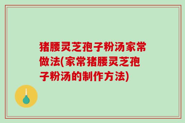 猪腰灵芝孢子粉汤家常做法(家常猪腰灵芝孢子粉汤的制作方法) 猪腰灵芝孢子粉汤家常做法(家常猪腰灵芝孢子粉汤的制作方法)