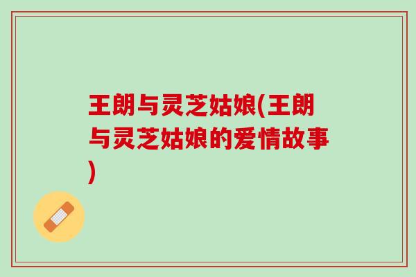 王朗与灵芝姑娘(王朗与灵芝姑娘的爱情故事)