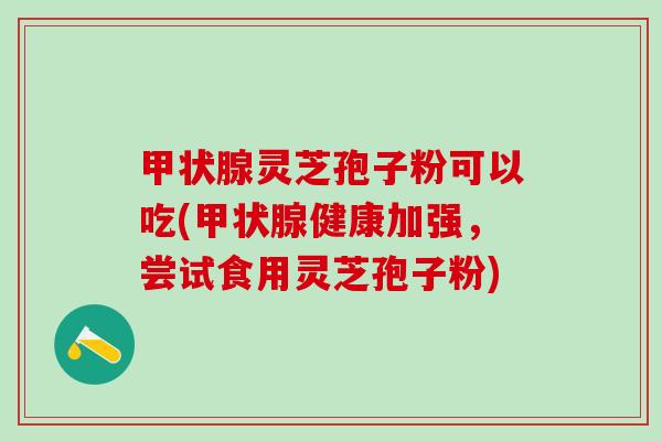 甲状腺灵芝孢子粉可以吃(甲状腺健康加强，尝试食用灵芝孢子粉)