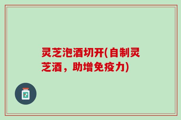 灵芝泡酒切开(自制灵芝酒，助增免疫力)
