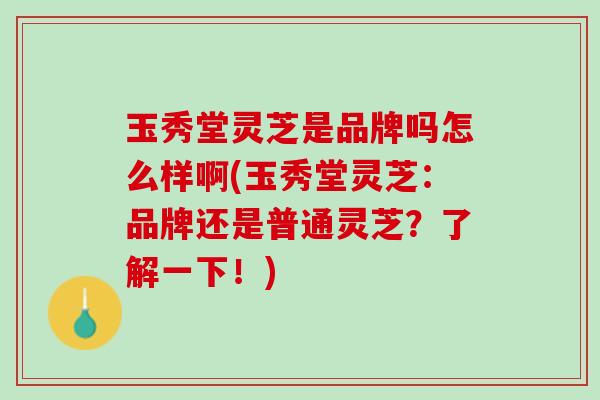 玉秀堂灵芝是品牌吗怎么样啊(玉秀堂灵芝:品牌还是普通灵芝?了解一下!) 玉秀堂灵芝是品牌吗怎么样啊(玉秀堂灵芝:品牌还是普通灵芝?了解一下!)