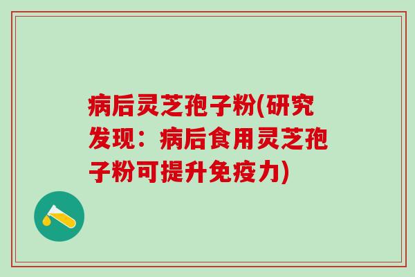 后灵芝孢子粉(研究发现:后食用灵芝孢子粉可提升免疫力) 后灵芝孢子粉(研究发现:后食用灵芝孢子粉可提升免疫力)