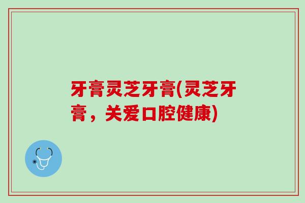 牙膏灵芝牙膏(灵芝牙膏，关爱口腔健康)