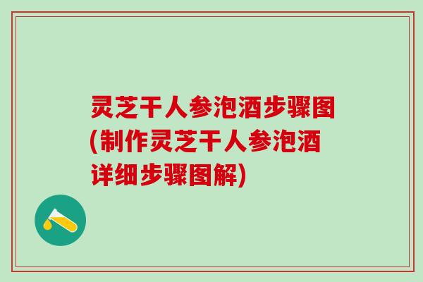 灵芝干人参泡酒步骤图(制作灵芝干人参泡酒详细步骤图解)