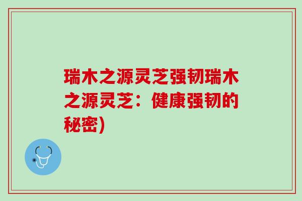 瑞木之源灵芝强韧瑞木之源灵芝：健康强韧的秘密)