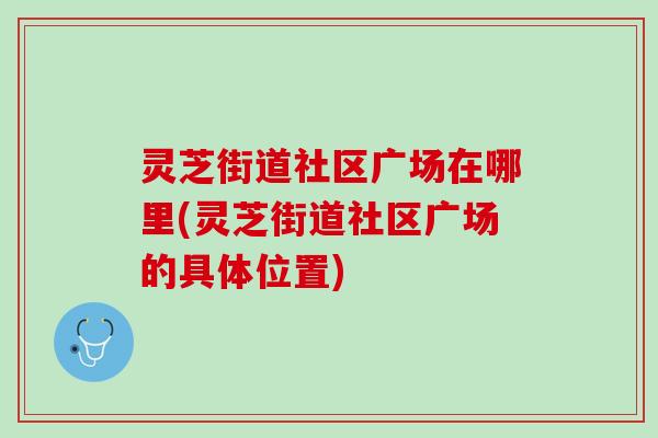 灵芝街道社区广场在哪里(灵芝街道社区广场的具体位置) 灵芝街道社区广场在哪里(灵芝街道社区广场的具体位置)