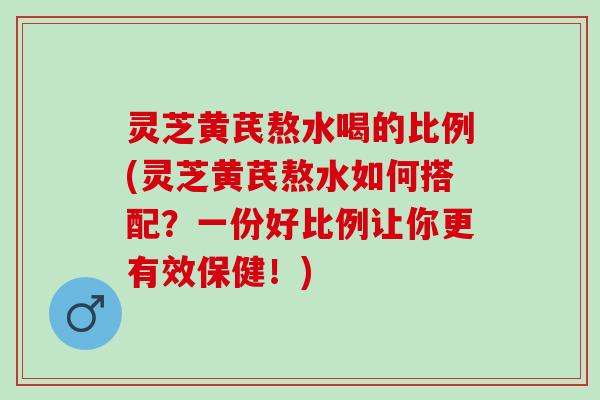 灵芝黄芪熬水喝的比例(灵芝黄芪熬水如何搭配?一份好比例让你更有效保健!) 灵芝黄芪熬水喝的比例(灵芝黄芪熬水如何搭配?一份好比例让你更有效保健!)