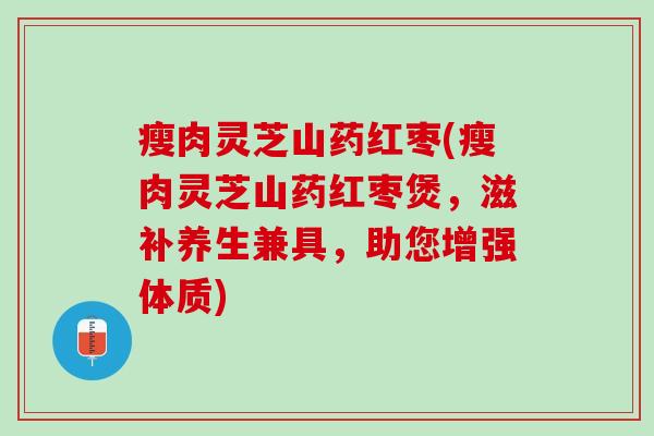 瘦肉灵芝山药红枣(瘦肉灵芝山药红枣煲，滋补养生兼具，助您增强体质)