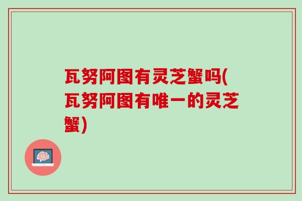 瓦努阿图有灵芝蟹吗(瓦努阿图有唯一的灵芝蟹)