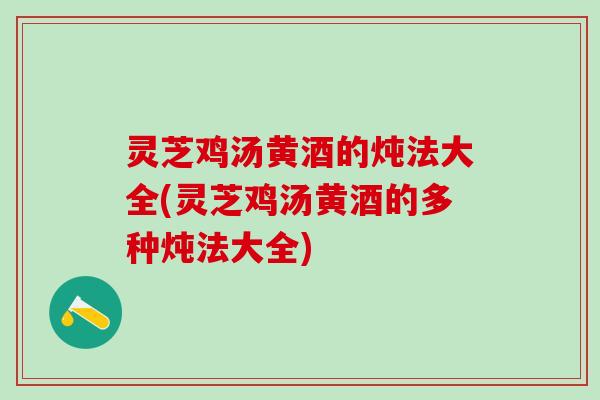 灵芝鸡汤黄酒的炖法大全(灵芝鸡汤黄酒的多种炖法大全) 灵芝鸡汤黄酒的炖法大全(灵芝鸡汤黄酒的多种炖法大全)