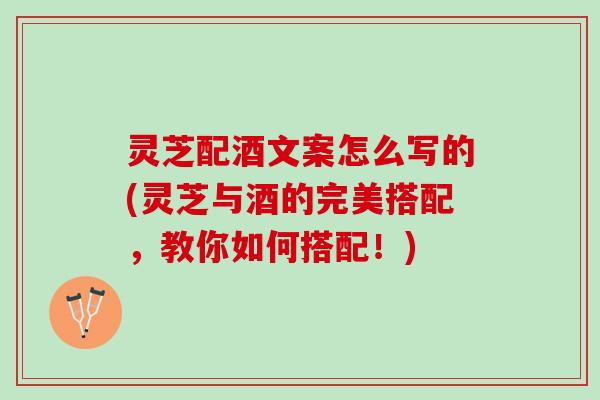 灵芝配酒文案怎么写的(灵芝与酒的完美搭配,教你如何搭配!) 灵芝配酒文案怎么写的(灵芝与酒的完美搭配,教你如何搭配!)