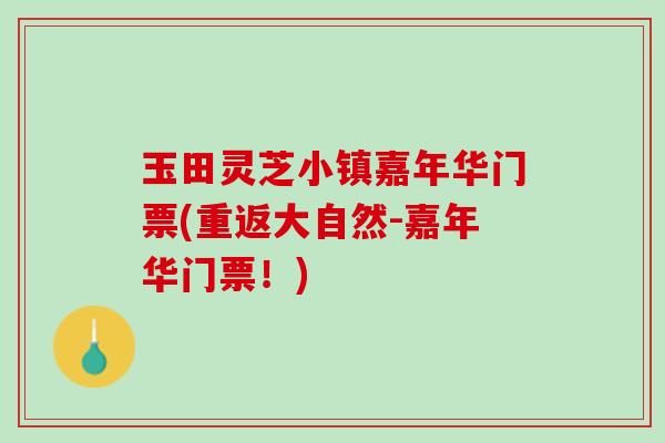 玉田灵芝小镇嘉年华门票(重返大自然-嘉年华门票！)