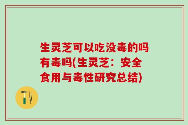 生灵芝可以吃没毒的吗有毒吗(生灵芝：安全食用与毒性研究总结)