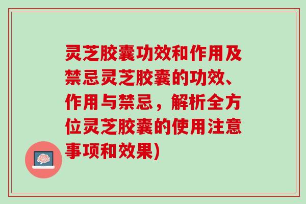 灵芝胶囊功效和作用及禁忌灵芝胶囊的功效、作用与禁忌，解析全方位灵芝胶囊的使用注意事项和效果)