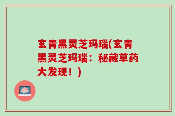 玄青黑灵芝玛瑙(玄青黑灵芝玛瑙：秘藏草药大发现！)
