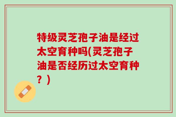 特级灵芝孢子油是经过太空育种吗(灵芝孢子油是否经历过太空育种?) 特级灵芝孢子油是经过太空育种吗(灵芝孢子油是否经历过太空育种?)