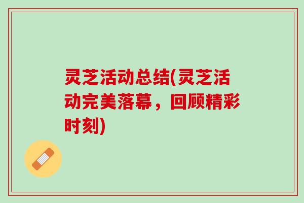 灵芝活动总结(灵芝活动完美落幕，回顾精彩时刻)