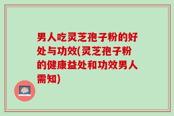 男人吃灵芝孢子粉的好处与功效(灵芝孢子粉的健康益处和功效男人需知)