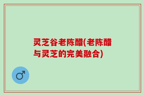 灵芝谷老陈醋(老陈醋与灵芝的完美融合) 灵芝谷老陈醋(老陈醋与灵芝的完美融合)