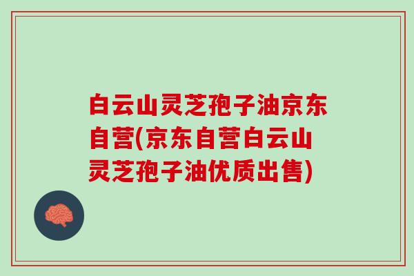 白云山灵芝孢子油京东自营(京东自营白云山灵芝孢子油优质出售)