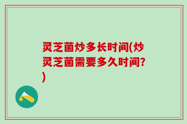 灵芝菌炒多长时间(炒灵芝菌需要多久时间?) 灵芝菌炒多长时间(炒灵芝菌需要多久时间?)