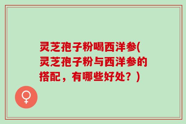 灵芝孢子粉喝西洋参(灵芝孢子粉与西洋参的搭配,有哪些好处?) 灵芝孢子粉喝西洋参(灵芝孢子粉与西洋参的搭配,有哪些好处?)