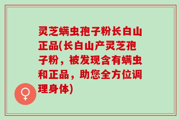 灵芝螨虫孢子粉长白山正品(长白山产灵芝孢子粉，被发现含有螨虫和正品，助您全方位调理身体)