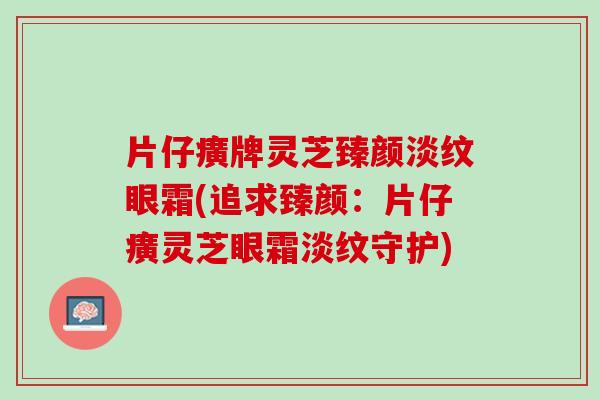 片仔癀牌灵芝臻颜淡纹眼霜(追求臻颜:片仔癀灵芝眼霜淡纹守护) 片仔癀牌灵芝臻颜淡纹眼霜(追求臻颜:片仔癀灵芝眼霜淡纹守护)