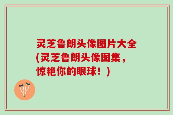 灵芝鲁朗头像图片大全(灵芝鲁朗头像图集，惊艳你的眼球！)