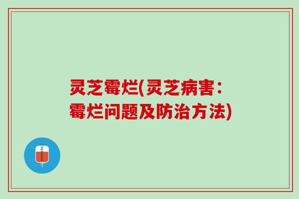 灵芝霉烂(灵芝病害：霉烂问题及防治方法)