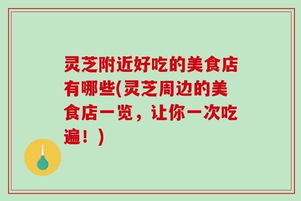 灵芝附近好吃的美食店有哪些(灵芝周边的美食店一览，让你一次吃遍！)