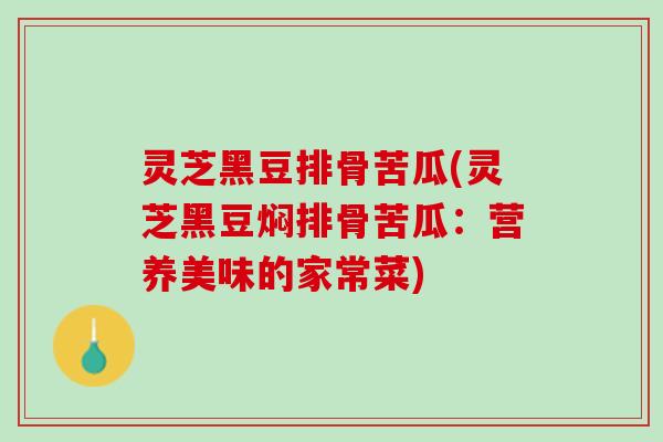灵芝黑豆排骨苦瓜(灵芝黑豆焖排骨苦瓜：营养美味的家常菜)