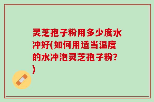 灵芝孢子粉用多少度水冲好(如何用适当温度的水冲泡灵芝孢子粉？)