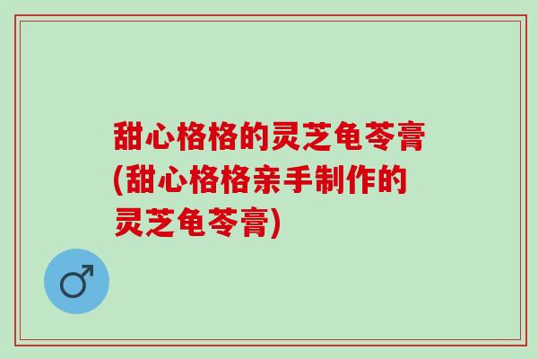 甜心格格的灵芝龟苓膏(甜心格格亲手制作的灵芝龟苓膏) 甜心格格的灵芝龟苓膏(甜心格格亲手制作的灵芝龟苓膏)